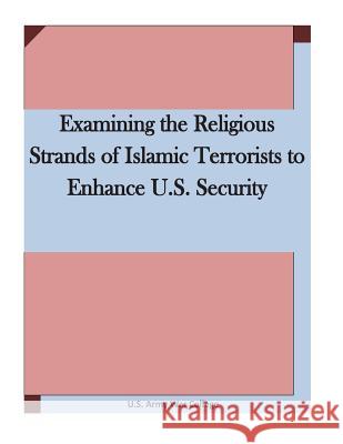 Examining the Religious Strands of Islamic Terrorists to Enhance U.S. Security U. S. Army War College 9781511636544 Createspace - książka