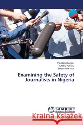 Examining the Safety of Journalists in Nigeria Paul Igbashangev Charity Aul-Mku Benjamin Humbe 9786207640706 LAP Lambert Academic Publishing - książka