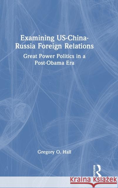 Examining Us-China-Russia Foreign Relations: Power Relations in a Post-Obama Era Hall, Gregory O. 9780367250706 Taylor & Francis Ltd - książka