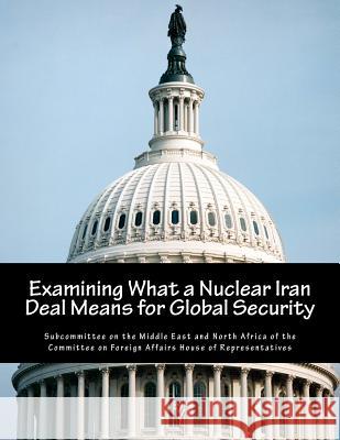 Examining What a Nuclear Iran Deal Means for Global Security Subcommittee on the Middle East and Nort 9781507814260 Createspace - książka