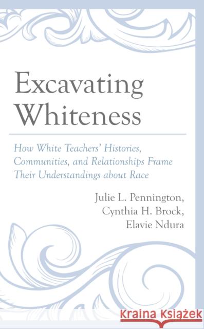 Excavating Whiteness: How Teachers' Histories, Communities, and Relationships Frame Their Understandings about Race Julie L. Pennington Cynthia H. Brock Elavie Ndura 9781666909555 Lexington Books - książka