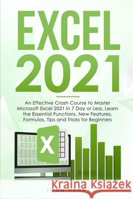 Excel 2021: A Crash Course to Master Microsoft Excel 2021 in 7 Day or Less, Learn the Essential Functions, New Features, Formulas, John Henry 9781802292404 John Henry - książka
