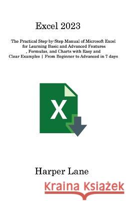 Excel 2023: The Practical Step-by-Step Manual of Microsoft Excel for Learning Basic and Advanced Features, Formulas, and Charts with Easy and Clear Examples From Beginner to Advanced in 7 days Harper Lane   9781806315529 Harper Lane - książka