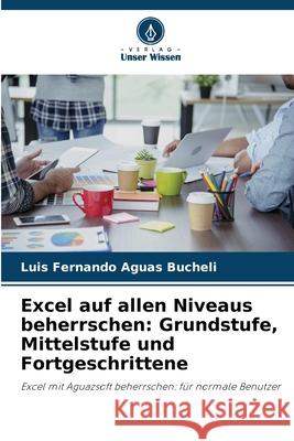 Excel auf allen Niveaus beherrschen: Grundstufe, Mittelstufe und Fortgeschrittene Aguas Bucheli, Luis Fernando 9786200751621 Verlag Unser Wissen - książka