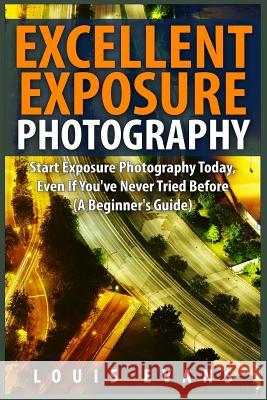 Excellent Exposure Photography: Start Exposure Photography Today, Even If You've Never Tried Before (A Beginner's Guide) Evans, Louis 9781508423300 Createspace - książka
