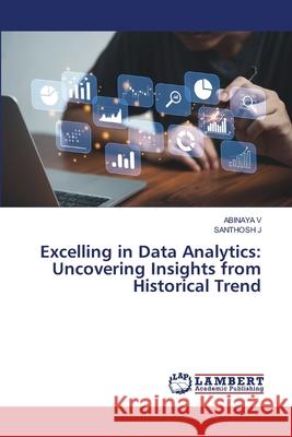 Excelling in Data Analytics: Uncovering Insights from Historical Trend Abinaya V Santhosh J 9786209121609 LAP Lambert Academic Publishing - książka