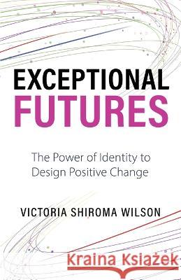 Exceptional Futures: The Power of Identity to Design Positive Change Victoria Shiroma Wilson 9798885046435 New Degree Press - książka