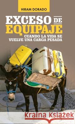 Exceso De Equipaje: Cuando La Vida Se Vuelve Una Carga Pesada Hiram Dorado 9781506533506 Palibrio - książka