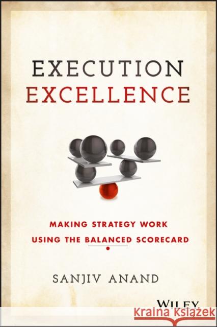Execution Excellence: Making Strategy Work Using the Balanced Scorecard Anand, Sanjiv 9781119196464 John Wiley & Sons - książka