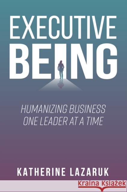 Executive Being: Humanizing Business One Leader at a Time Katherine Lazaruk 9781637427149 Business Expert Press - książka