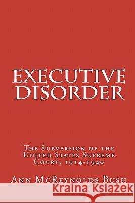 Executive Disorder: The Subversion of the United States Supreme Court, 1914-1940 Ann McReynolds Bush Cornelia Wendell Bush 9781453652640 Createspace - książka