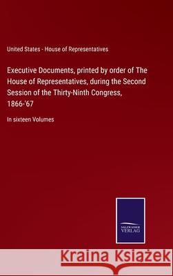 Executive Documents, printed by order of The House of Representatives, during the Second Session of the Thirty-Ninth Congress, 1866-'67: In sixteen Vo U S - House of Representatives 9783752521375 Salzwasser-Verlag Gmbh - książka