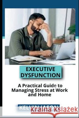 Executive Dysfunction: A Practical Guide to Managing Stress at Work and Home Kelvin Jason 9798878952552 Independently Published - książka