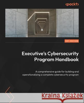 Executive\'s Cybersecurity Program Handbook: A comprehensive guide to building and operationalizing a complete cybersecurity program Jason Brown 9781804619230 Packt Publishing - książka