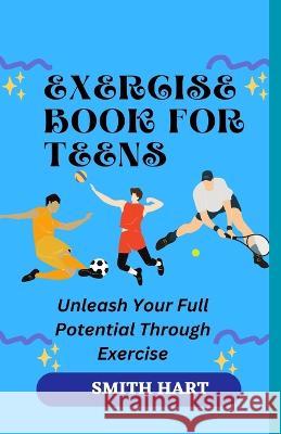 Exercise Book for Teens: Unleash Your Full Potential Through Exercise Smith Hart   9798398798999 Independently Published - książka