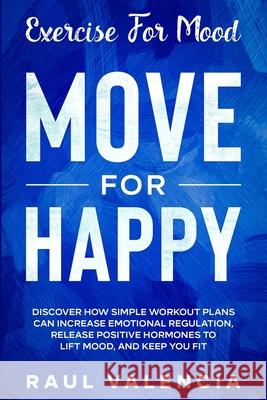 Exercise For Mood: Move For Happy - Discover How Simple Workout Plant Can Increase Emotional Regulation, Release Hormones To Lift Mood, a Raul Valencia 9789814950954 Jw Choices - książka