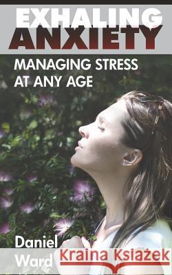 Exhaling Anxiety: Managing Stress At any Age Ward, Daniel Shaun 9781723967672 Independently Published - książka