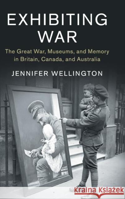 Exhibiting War: The Great War, Museums, and Memory in Britain, Canada, and Australia Jennifer Wellington 9781107135079 Cambridge University Press - książka