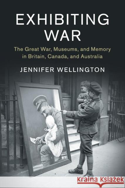 Exhibiting War: The Great War, Museums, and Memory in Britain, Canada, and Australia Jennifer Wellington 9781316501023 Cambridge University Press - książka