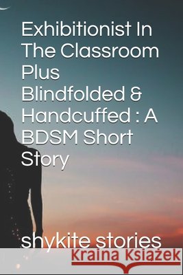Exhibitionist In The Classroom Plus Blindfolded & Handcuffed: A BDSM Short Story Stories, Shykite 9798579765543 Independently Published - książka