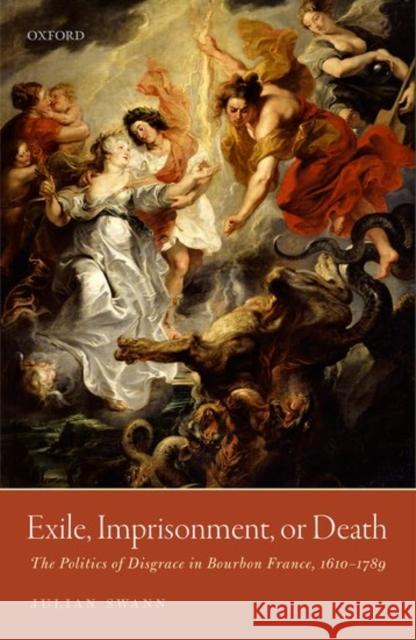 Exile, Imprisonment, or Death: The Politics of Disgrace in Bourbon France, 1610-1789 Julian Swann 9780198788690 Oxford University Press, USA - książka