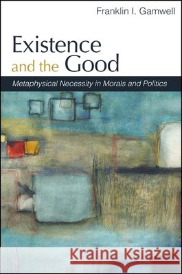 Existence and the Good: Metaphysical Necessity in Morals and Politics Franklin I. Gamwell 9781438435923 State University of New York Press - książka