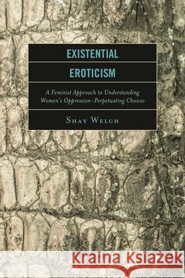 Existential Eroticism: A Feminist Approach to Understanding Women's Oppression-Perpetuating Choices Welch, Shay 9781498505437 Lexington Books - książka