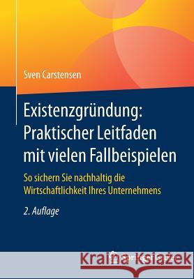 Existenzgründung: Praktischer Leitfaden Mit Vielen Fallbeispielen: So Sichern Sie Nachhaltig Die Wirtschaftlichkeit Ihres Unternehmens Carstensen, Sven 9783658165147 Springer Gabler - książka