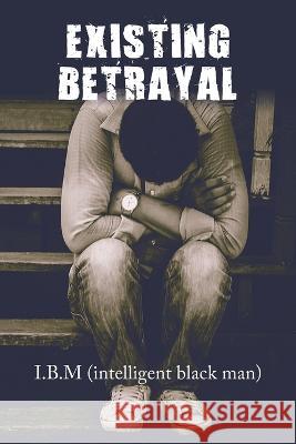 Existing Betrayal I B M (Intelligent Black Man)   9781669872207 Xlibris Us - książka