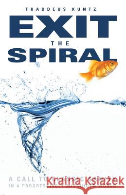 Exit the Spiral: A Call to Classic Sanity in a Progressively Misguided World Thaddeus J. Kuntz 9780985313401 Thaddeus Kuntz - książka