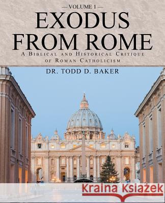 Exodus from Rome Volume 1: A Biblical and Historical Critique of Roman Catholicism Dr Todd D. Baker 9781491724705 iUniverse.com - książka