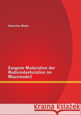 Exogene Modulation der Radioiodexhalation im Mausmodell Sebastian Weber 9783958509788 Diplomica Verlag Gmbh - książka