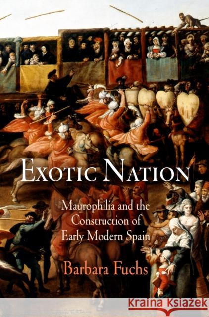 Exotic Nation: Maurophilia and the Construction of Early Modern Spain Fuchs, Barbara 9780812221732 University of Pennsylvania Press - książka