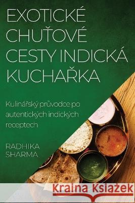 Exoticke Chuťove Cesty Indicka Kuchařka: Kulinařsky průvodce po autentickych indickych receptech Radhika Sharma   9781835191705 Radhika Sharma - książka