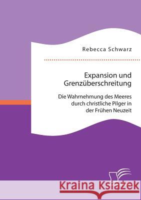 Expansion und Grenzüberschreitung: Die Wahrnehmung des Meeres durch christliche Pilger in der Frühen Neuzeit Rebecca Schwarz 9783959347372 Diplomica Verlag Gmbh - książka