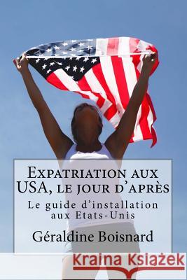 Expatriation aux USA, le jour d'après: Le guide d'installation aux Etats-Unis Boisnard, Geraldine 9781544045016 Createspace Independent Publishing Platform - książka