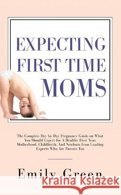 Expecting First Time Moms: The Complete Day by Day Pregnancy Guide on What You Should Expect for a Healthy First Year, Motherhood, Childbirth, an Emily Green 9781647450267 Aprilis Publishing LLC - książka