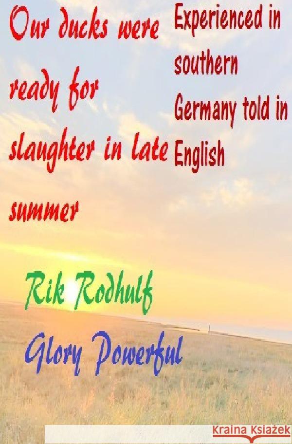 Experienced in southern Germany told in English Our ducks were ready for slaughter in late summer Rodhulf, Rik, Glory, Powerful 9783753179612 epubli - książka