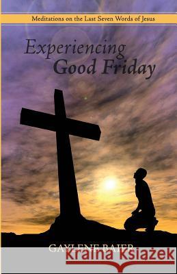 Experiencing Good Friday: Meditations on the Seven Last Words of Jesus Gaylene Baier 9781727766172 Createspace Independent Publishing Platform - książka