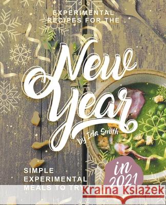 Experimental Recipes for the New Year: Simple Experimental Meals to Try in 2021 Ida Smith 9781393808367 Ida Smith - książka