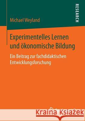 Experimentelles Lernen Und Ökonomische Bildung: Ein Beitrag Zur Fachdidaktischen Entwicklungsforschung Weyland, Michael 9783658146108 Springer vs - książka