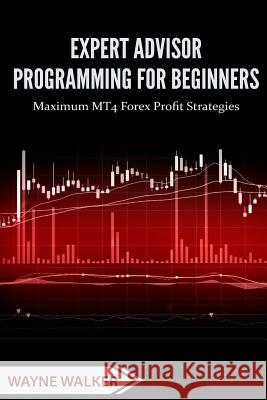 Expert Advisor Programming for Beginners: Maximum MT4 Forex Profit Strategies Wayne Walker, T Rashid 9781546726272 Createspace Independent Publishing Platform - książka