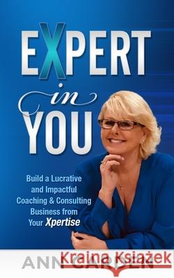 Expert in You: Build a Lucrative and Impactful Coaching & Consulting Business from Your Xpertise Ann L. Carden 9781670657572 Independently Published - książka