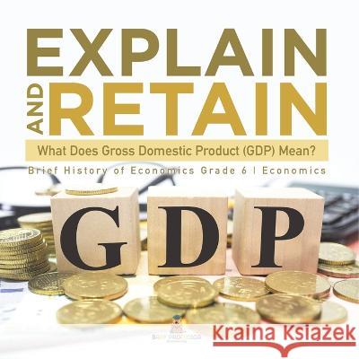 Explain and Retain: What Does Gross Domestic Product (GDP) Mean? Brief History of Economics Grade 6 Economics Baby Professor 9781541955134 Baby Professor - książka