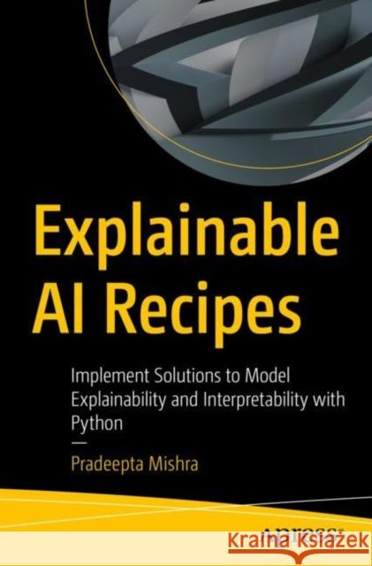 Explainable AI Recipes: Implement Solutions to Model Explainability and Interpretability with Python Pradeepta Mishra 9781484290286 Apress - książka