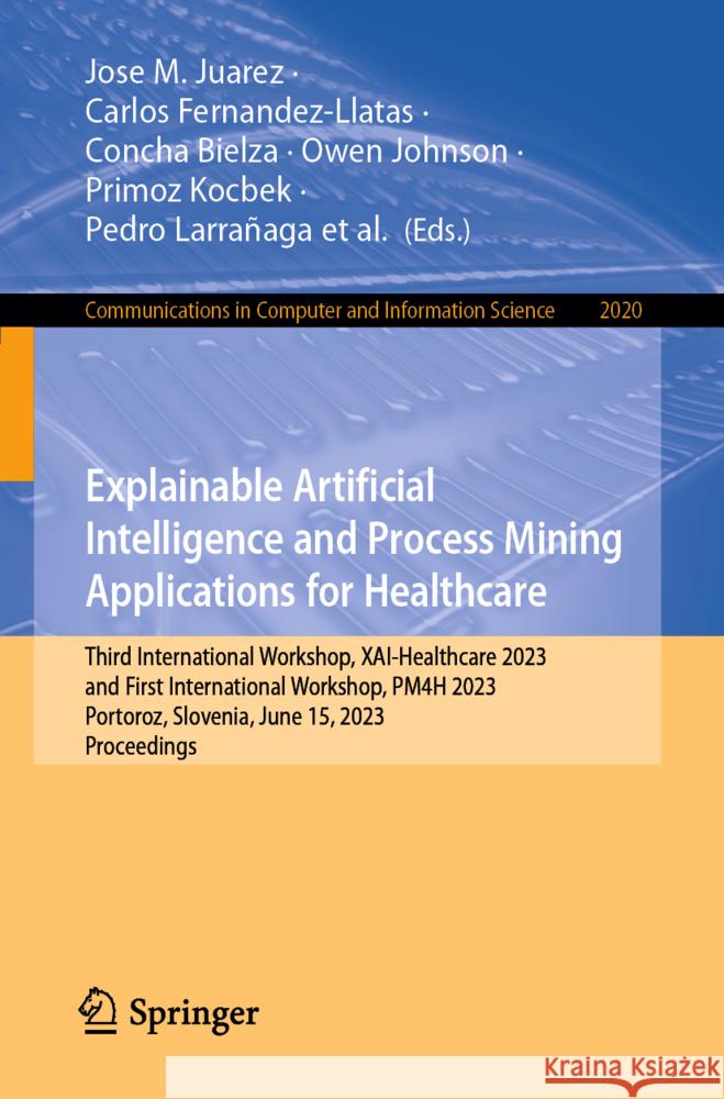 Explainable Artificial Intelligence and Process Mining Applications for Healthcare: Third International Workshop, Xai-Healthcare 2023, and First Inter Jose M. Juarez Carlos Fernandez-Llatas Concha Bielza 9783031543029 Springer - książka