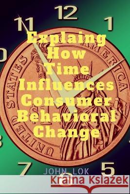 Explaing How Time Influences Consumer Behavioral Change John Lok   9798889090281 Notion Press - książka