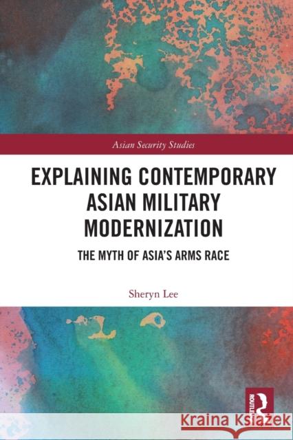 Explaining Contemporary Asian Military Modernization: The Myth of Asia’s Arms Race Sheryn Lee 9780367506834 Routledge - książka