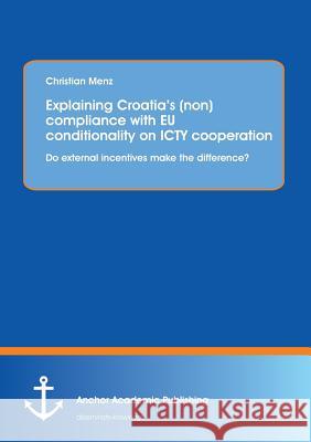 Explaining Croatia's (non)compliance with EU conditionality on ICTY cooperation: Do external incentives make the difference? Menz, Christian 9783954891832 Anchor Academic Publishing - książka