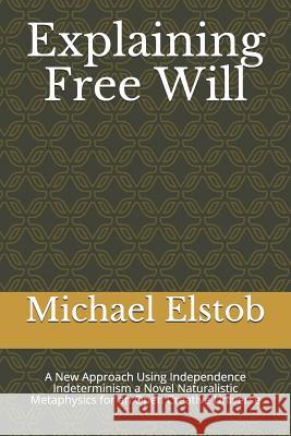 Explaining Free Will: A New Approach Using Independence Indeterminism a Novel Naturalistic Metaphysics for an Open Creative Universe Michael Elstob 9781790603268 Independently Published - książka